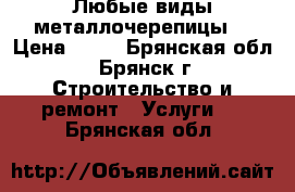 Любые виды металлочерепицы. › Цена ­ 50 - Брянская обл., Брянск г. Строительство и ремонт » Услуги   . Брянская обл.